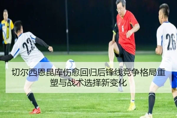 切尔西恩昆库伤愈回归后锋线竞争格局重塑与战术选择新变化