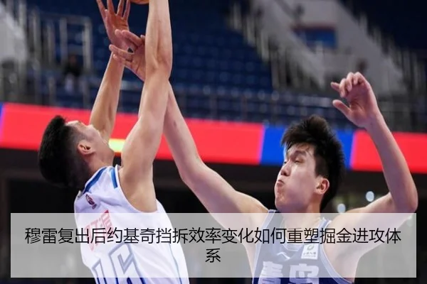 穆雷复出后约基奇挡拆效率变化如何重塑掘金进攻体系