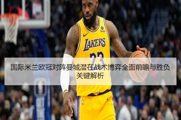 国际米兰欧冠对阵曼城潜在战术博弈全面前瞻与胜负关键解析