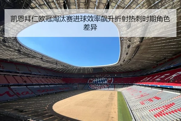 凯恩拜仁欧冠淘汰赛进球效率飙升折射热刺时期角色差异