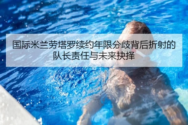 国际米兰劳塔罗续约年限分歧背后折射的队长责任与未来抉择