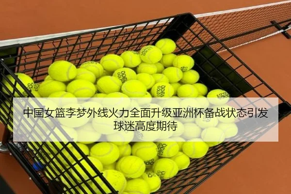 中国女篮李梦外线火力全面升级亚洲杯备战状态引发球迷高度期待