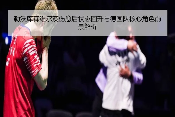 勒沃库森维尔茨伤愈后状态回升与德国队核心角色前景解析