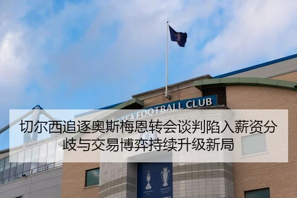 切尔西追逐奥斯梅恩转会谈判陷入薪资分歧与交易博弈持续升级新局
