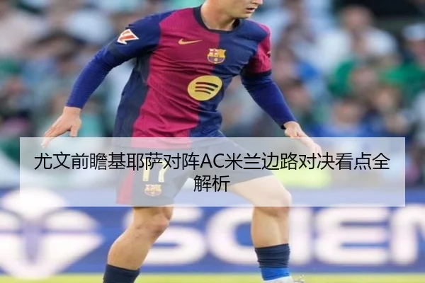 尤文前瞻基耶萨对阵AC米兰边路对决看点全解析