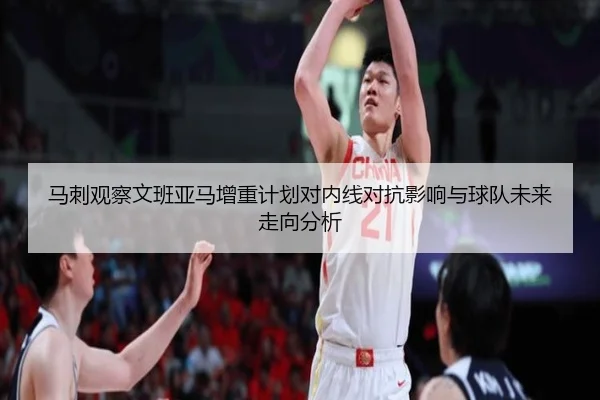 马刺观察文班亚马增重计划对内线对抗影响与球队未来走向分析
