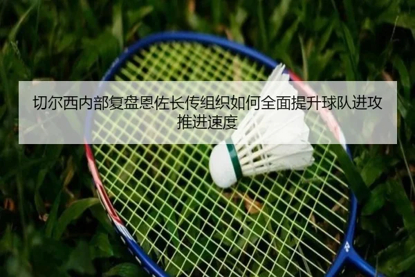 切尔西内部复盘恩佐长传组织如何全面提升球队进攻推进速度