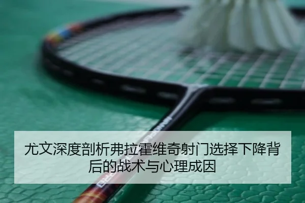 尤文深度剖析弗拉霍维奇射门选择下降背后的战术与心理成因