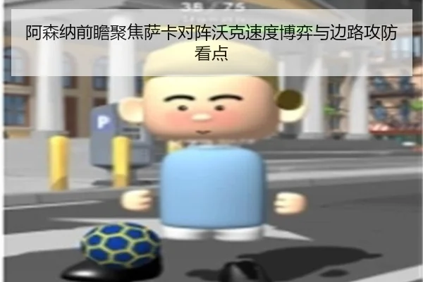 阿森纳前瞻聚焦萨卡对阵沃克速度博弈与边路攻防看点