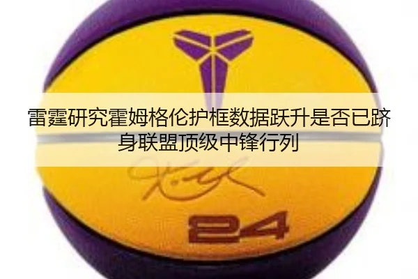 雷霆研究霍姆格伦护框数据跃升是否已跻身联盟顶级中锋行列
