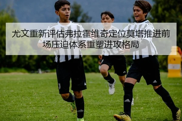 尤文重新评估弗拉霍维奇定位莫塔推进前场压迫体系重塑进攻格局