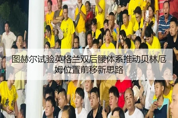 图赫尔试验英格兰双后腰体系推动贝林厄姆位置前移新思路